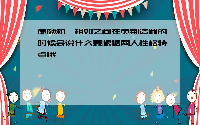 廉颇和蔺相如之间在负荆请罪的时候会说什么要根据两人性格特点哦