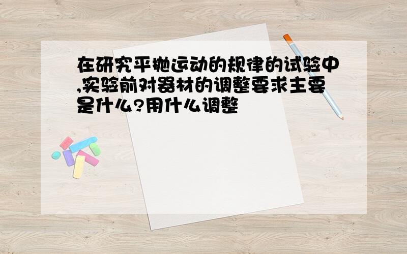 在研究平抛运动的规律的试验中,实验前对器材的调整要求主要是什么?用什么调整