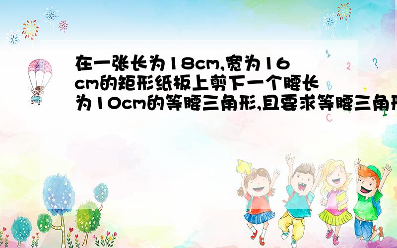 在一张长为18cm,宽为16cm的矩形纸板上剪下一个腰长为10cm的等腰三角形,且要求等腰三角形的一个顶点与矩形的一个顶点重合,其它两个顶点在矩形的边上,则剪下等腰三角形的底边长为