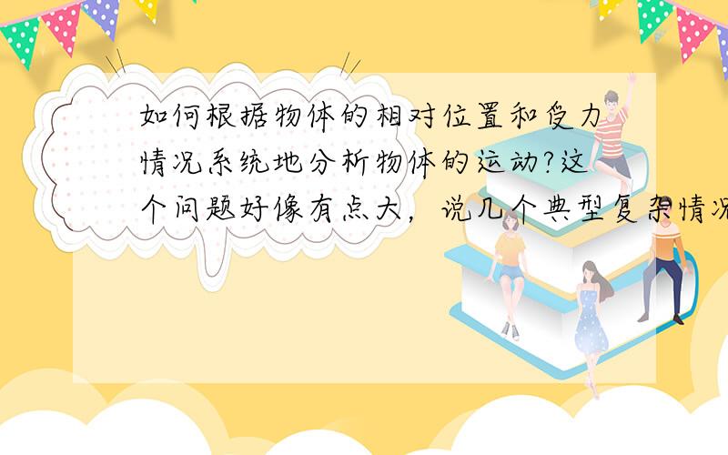 如何根据物体的相对位置和受力情况系统地分析物体的运动?这个问题好像有点大，说几个典型复杂情况也行。谢谢了。