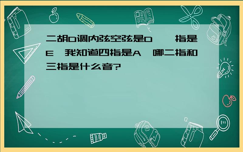 二胡D调内弦空弦是D,一指是E,我知道四指是A,哪二指和三指是什么音?