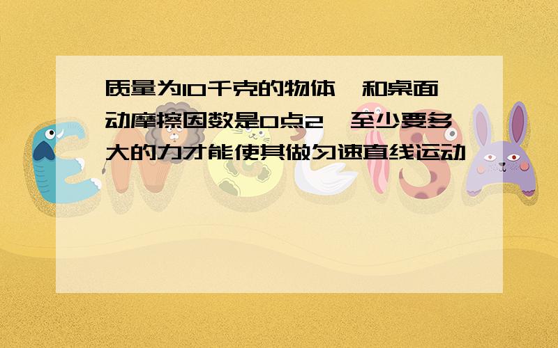 质量为10千克的物体,和桌面动摩擦因数是0点2,至少要多大的力才能使其做匀速直线运动