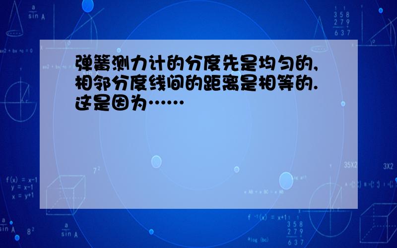 弹簧测力计的分度先是均匀的,相邻分度线间的距离是相等的.这是因为……