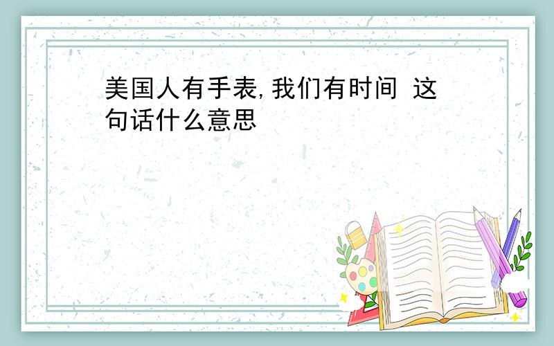 美国人有手表,我们有时间 这句话什么意思