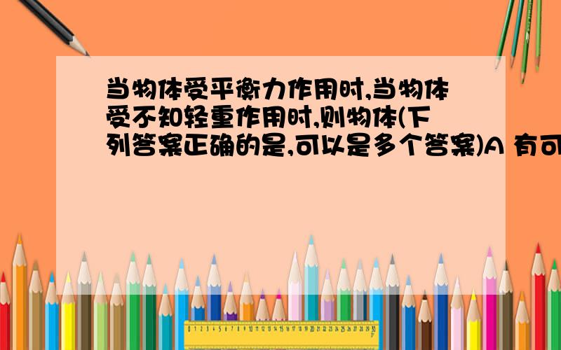 当物体受平衡力作用时,当物体受不知轻重作用时,则物体(下列答案正确的是,可以是多个答案)A 有可能作匀速圆周运动B 机械能有可能增大C 一定静止D 速度一定保持不变