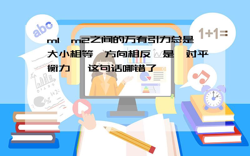 m1、m2之间的万有引力总是大小相等,方向相反,是一对平衡力 ,这句话哪错了