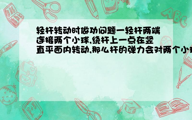 轻杆转动时做功问题一轻杆两端连接两个小球,绕杆上一点在竖直平面内转动,那么杆的弹力会对两个小球做功之和是否为0呢?该页面里面的答案是有问题的.绳子的结果简单我不说了,对于杆两