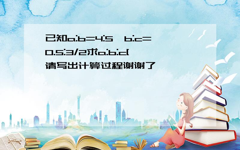 已知a:b=4:5,b:c=0.5:3/2求a:b:c[请写出计算过程谢谢了