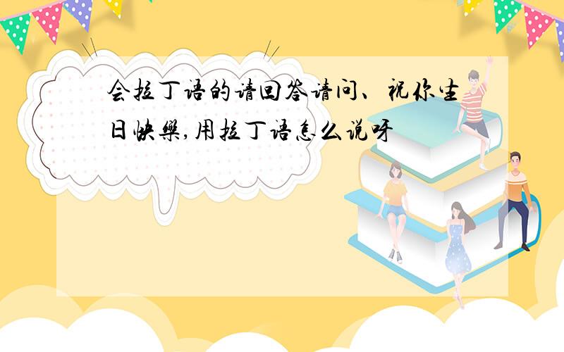 会拉丁语的请回答请问、祝你生日快乐,用拉丁语怎么说呀