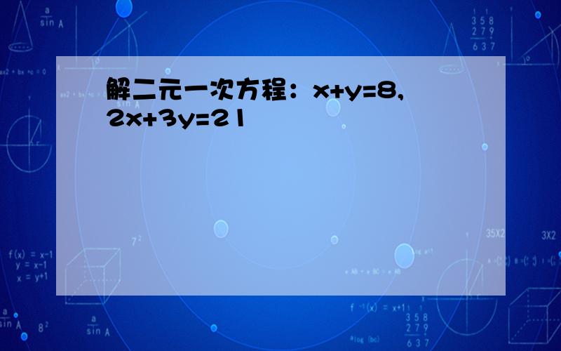 解二元一次方程：x+y=8,2x+3y=21