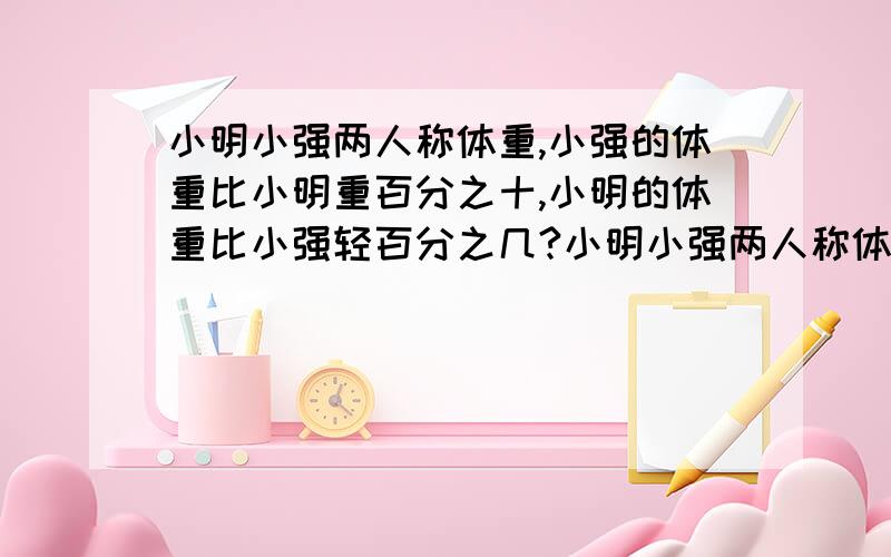 小明小强两人称体重,小强的体重比小明重百分之十,小明的体重比小强轻百分之几?小明小强两人称体重,小强的体重比小明重百分之十,小明的体重比小强轻百分之几