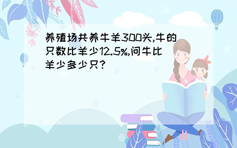 养殖场共养牛羊300头,牛的只数比羊少12.5%,问牛比羊少多少只?