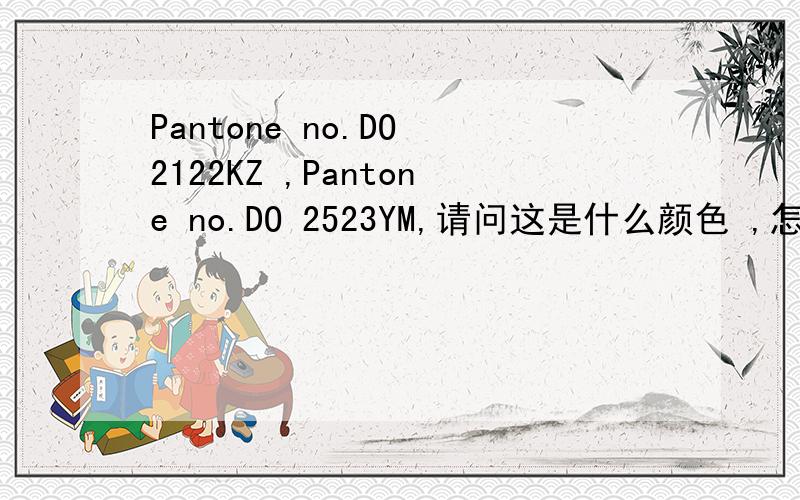 Pantone no.DO 2122KZ ,Pantone no.DO 2523YM,请问这是什么颜色 ,怎么和国际潘通色卡对应 丹麦客户的 色卡 ,