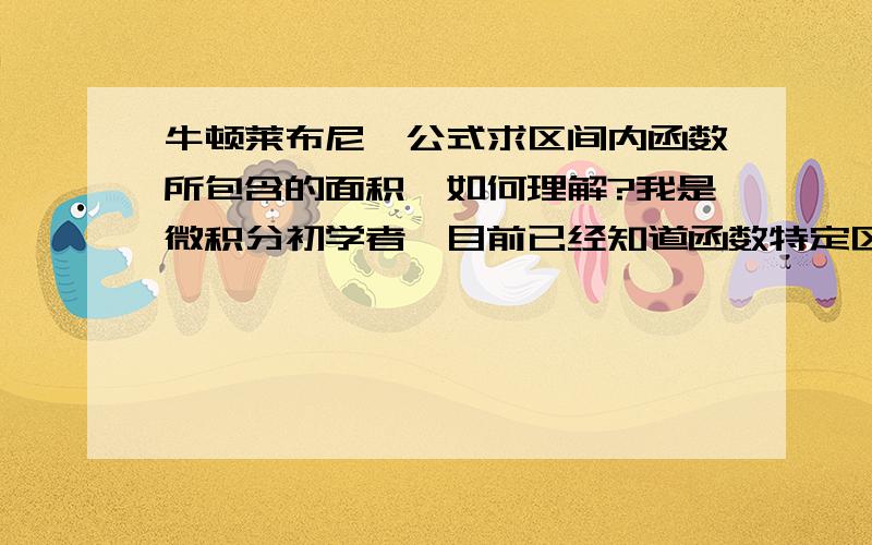 牛顿莱布尼茨公式求区间内函数所包含的面积,如何理解?我是微积分初学者,目前已经知道函数特定区间内所包含的面积可用牛顿莱布尼茨公式,但是不能理解为什么可以这么做,为什么被积函