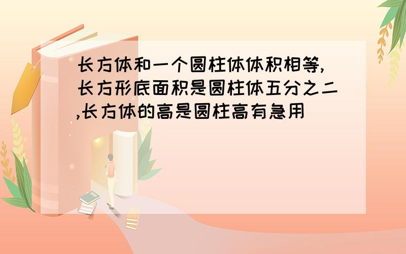 长方体和一个圆柱体体积相等,长方形底面积是圆柱体五分之二,长方体的高是圆柱高有急用