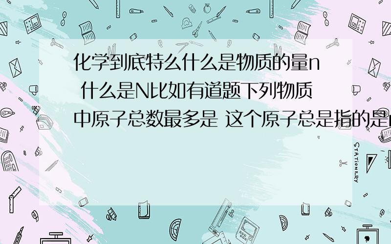 化学到底特么什么是物质的量n 什么是N比如有道题下列物质中原子总数最多是 这个原子总是指的是n还是N啊