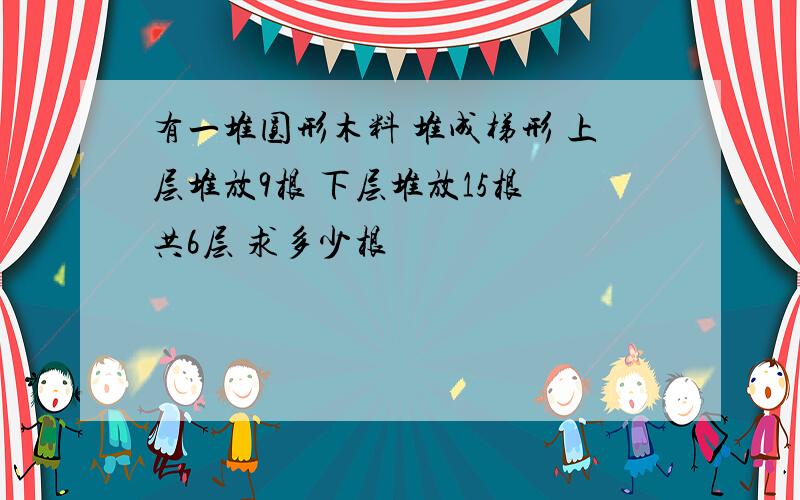 有一堆圆形木料 堆成梯形 上层堆放9根 下层堆放15根 共6层 求多少根