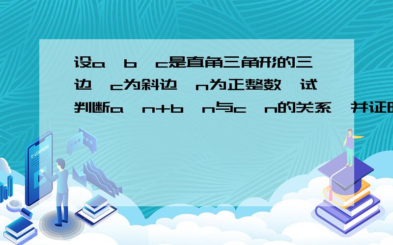 设a、b、c是直角三角形的三边,c为斜边,n为正整数,试判断a^n+b^n与c^n的关系,并证明