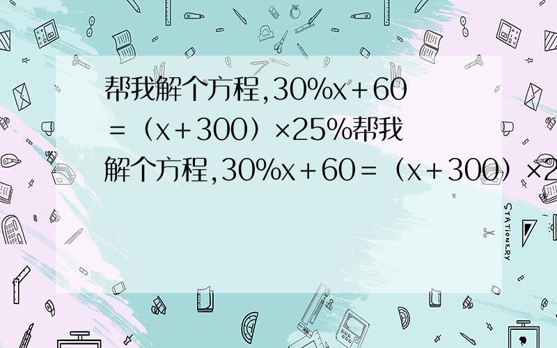 帮我解个方程,30%x＋60＝（x＋300）×25%帮我解个方程,30%x＋60＝（x＋300）×25%