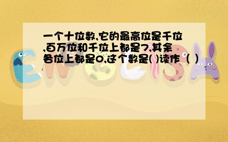 一个十位数,它的最高位是千位,百万位和千位上都是7,其余各位上都是0,这个数是( )读作（ ）