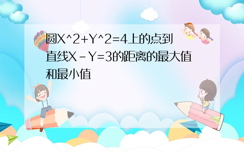 圆X^2+Y^2=4上的点到直线X-Y=3的距离的最大值和最小值