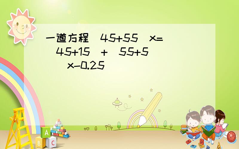 一道方程(45+55)x=[(45+15)+(55+5)](x-0.25)