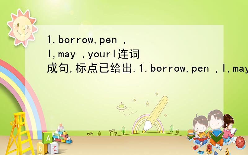 1.borrow,pen ,I,may ,yourl连词成句,标点已给出.1.borrow,pen ,I,may ,your( 2.else,who ,to ,do ,want ,you ,meet( 3.around ,our ,many ,school ,shops,are6.\x05( 4.Lily ,draw ,well ,can( ).5.the ,Jim ,in ,hall ,lunch ,is ,dining ,having( ).