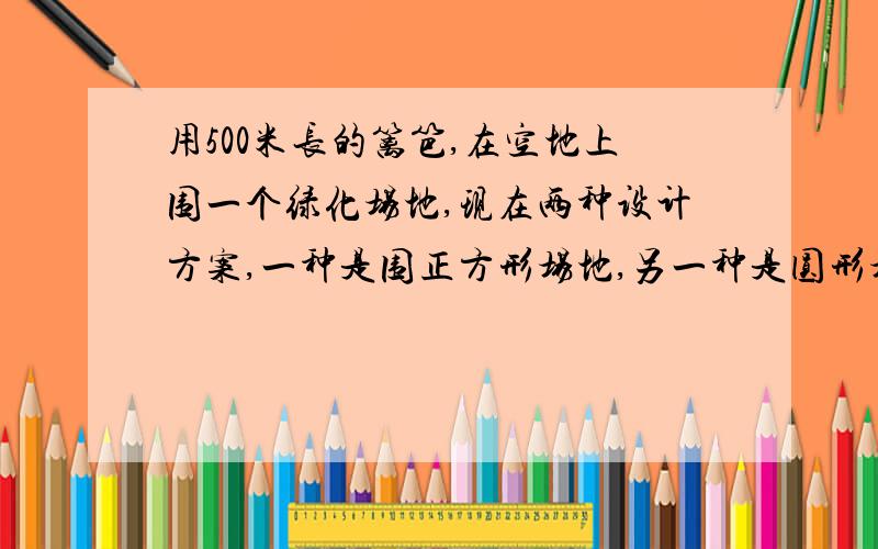 用500米长的篱笆,在空地上围一个绿化场地,现在两种设计方案,一种是围正方形场地,另一种是圆形场地,试计算选用哪一种方案,围成的面积比较大?