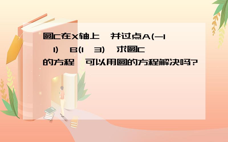 圆C在X轴上,并过点A(-1,1),B(1,3),求圆C的方程,可以用圆的方程解决吗?