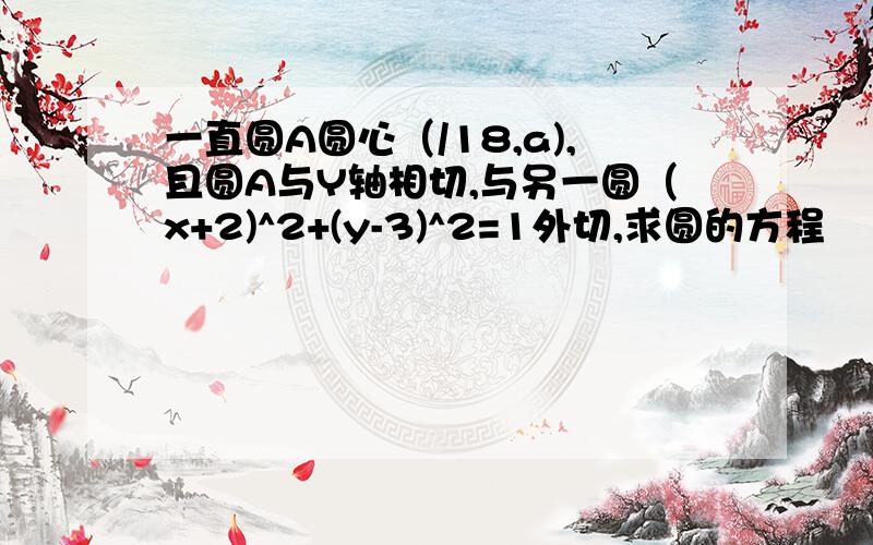 一直圆A圆心（/18,a),且圆A与Y轴相切,与另一圆（x+2)^2+(y-3)^2=1外切,求圆的方程