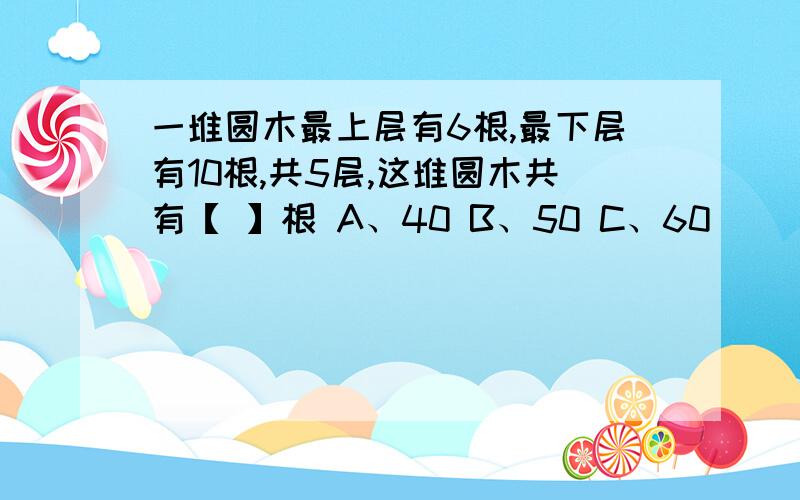 一堆圆木最上层有6根,最下层有10根,共5层,这堆圆木共有【 】根 A、40 B、50 C、60