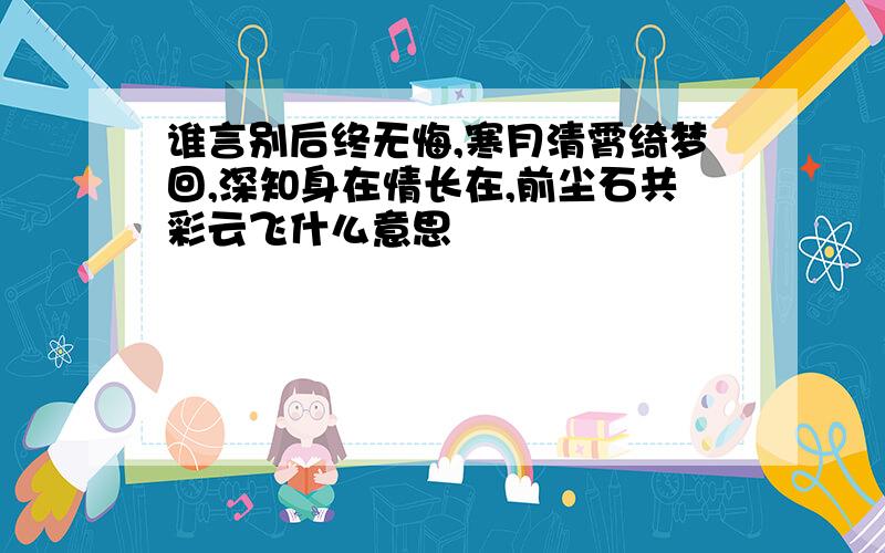 谁言别后终无悔,寒月清霄绮梦回,深知身在情长在,前尘石共彩云飞什么意思