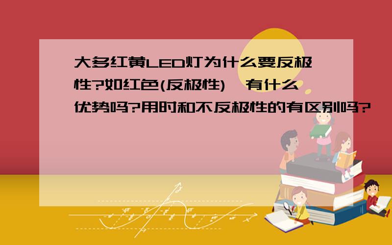 大多红黄LED灯为什么要反极性?如红色(反极性),有什么优势吗?用时和不反极性的有区别吗?