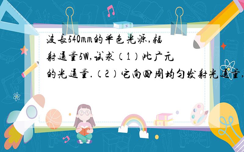 波长540mm的单色光源,辐射通量5W,试求（1）此广元的光通量.（2）它向四周均匀发射光通量,求发光强度（3）离他2m处垂直光线方向的表面上的照度