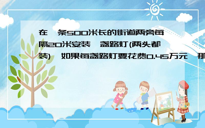 在一条500米长的街道两旁每隔20米安装一盏路灯(两头都装),如果每盏路灯要花费0.45万元,那么这条街上的路