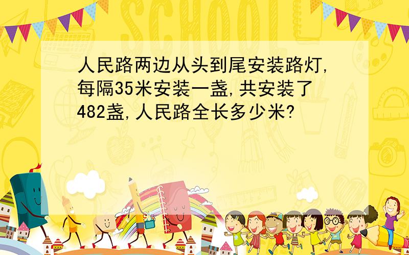 人民路两边从头到尾安装路灯,每隔35米安装一盏,共安装了482盏,人民路全长多少米?