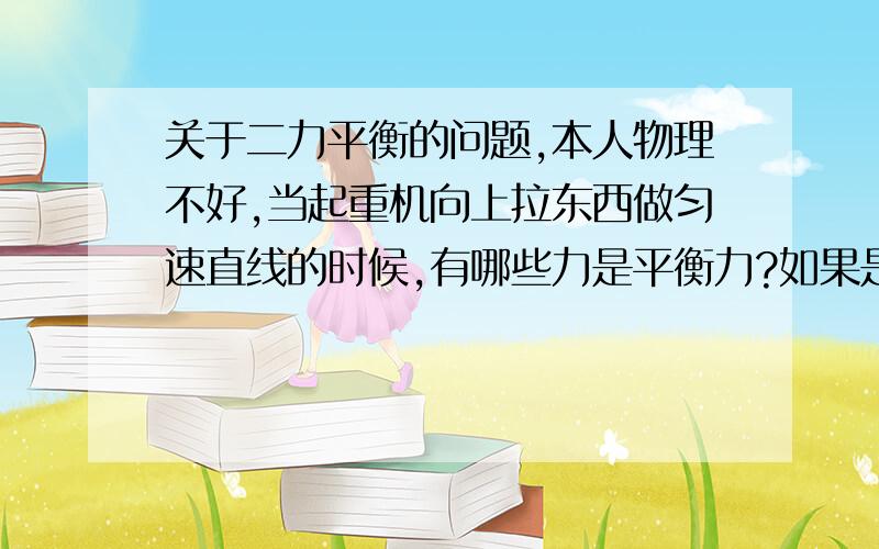 关于二力平衡的问题,本人物理不好,当起重机向上拉东西做匀速直线的时候,有哪些力是平衡力?如果是平衡力,那么合力为零,它是怎么运动的阿,或者说它是怎么把东西拉起来的阿,