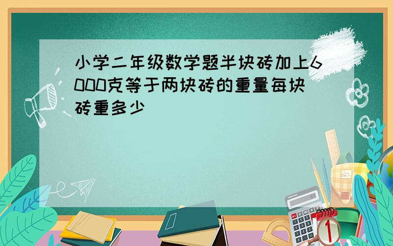 小学二年级数学题半块砖加上6000克等于两块砖的重量每块砖重多少