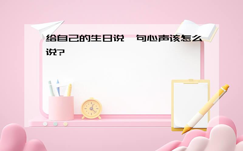 给自己的生日说一句心声该怎么说?