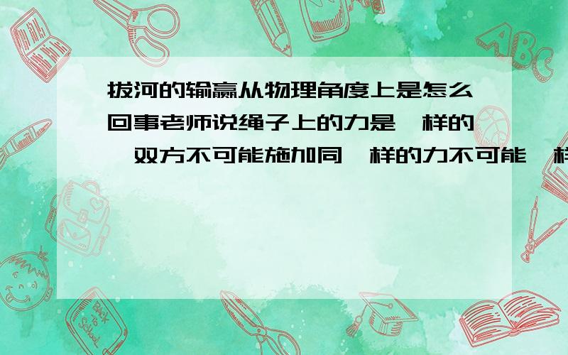 拔河的输赢从物理角度上是怎么回事老师说绳子上的力是一样的,双方不可能施加同一样的力不可能一样呀