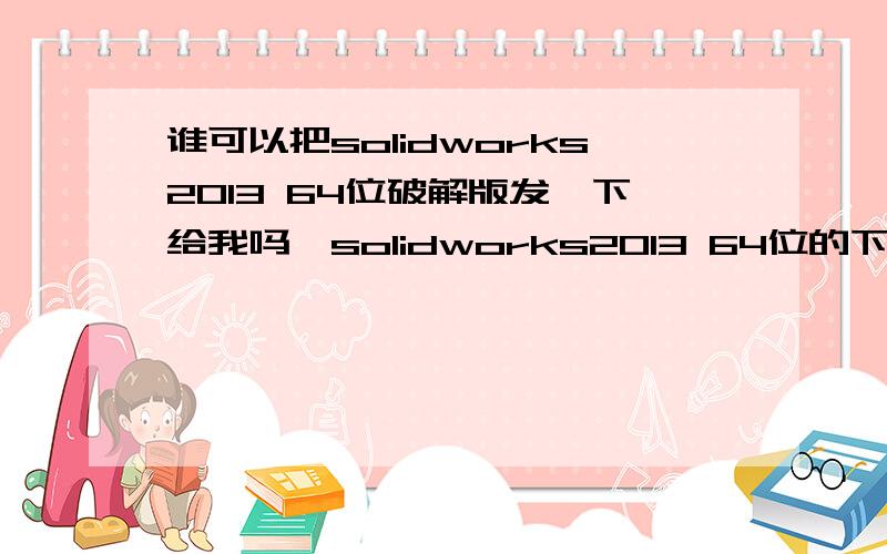 谁可以把solidworks2013 64位破解版发一下给我吗,solidworks2013 64位的下载种子地址发来