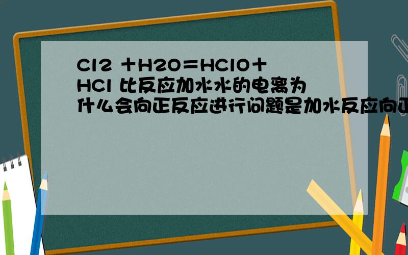 Cl2 ＋H2O＝HClO＋HCl 比反应加水水的电离为什么会向正反应进行问题是加水反应向正反应进行啊盐酸电离H离子不就抑制水的电离吗 水作反应物的反应加水反应都向正反应进行吗 我说的是“水