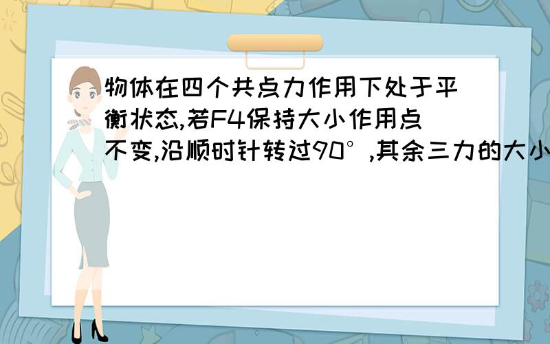 物体在四个共点力作用下处于平衡状态,若F4保持大小作用点不变,沿顺时针转过90°,其余三力的大小方向不变,此时物体受到的合力的大小为?（根号2倍的F4 ）本人较笨,最好能画个图,