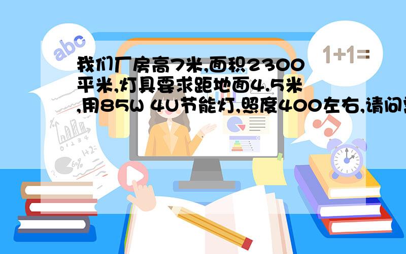 我们厂房高7米,面积2300平米,灯具要求距地面4.5米,用85W 4U节能灯,照度400左右,请问需装多少盏?