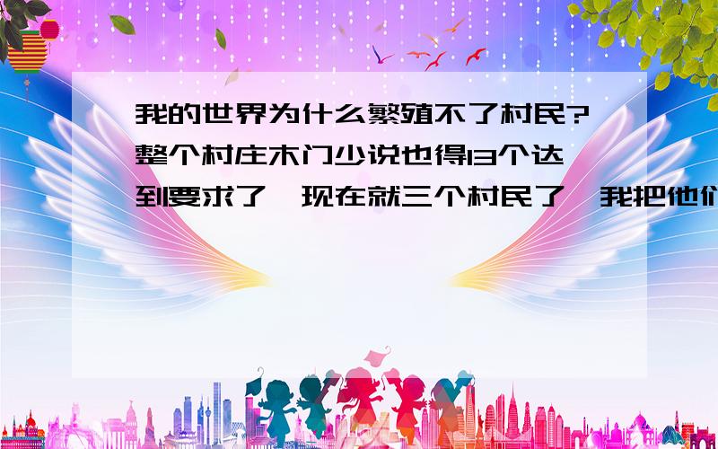 我的世界为什么繁殖不了村民?整个村庄木门少说也得13个达到要求了,现在就三个村民了,我把他们弄一个房子里让他们出不去,可是为什么还不繁殖呢?而且村民乱跑的很快