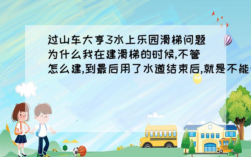 过山车大亨3水上乐园滑梯问题为什么我在建滑梯的时候,不管怎么建,到最后用了水道结束后,就是不能开放.他说什么并不是所有