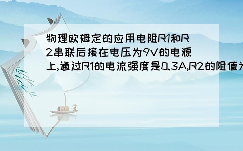 物理欧姆定的应用电阻R1和R2串联后接在电压为9V的电源上,通过R1的电流强度是0.3A,R2的阻值为10欧,求R1两端的电压和电阻的大小.（要有过程）