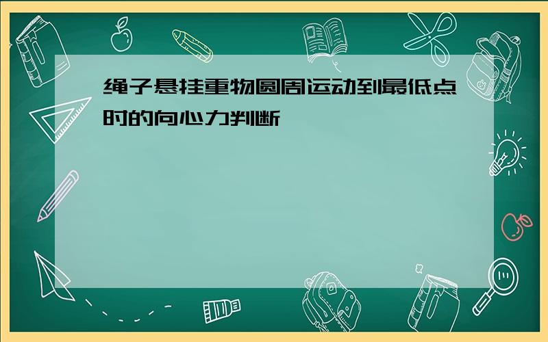 绳子悬挂重物圆周运动到最低点时的向心力判断