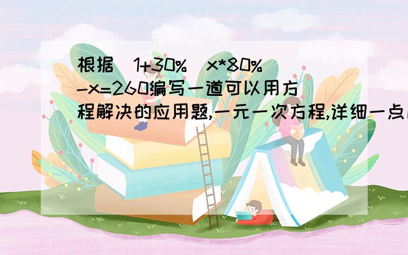 根据(1+30%)x*80%-x=260编写一道可以用方程解决的应用题,一元一次方程,详细一点比较好