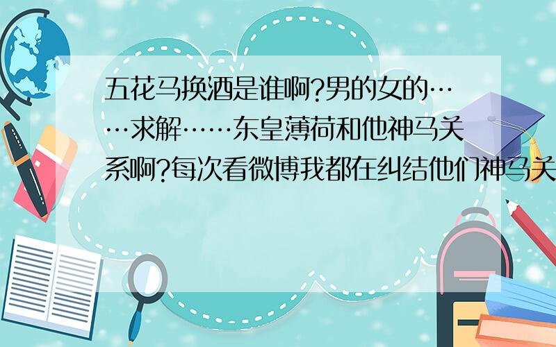 五花马换酒是谁啊?男的女的……求解……东皇薄荷和他神马关系啊?每次看微博我都在纠结他们神马关系…知道的告诉下哈~